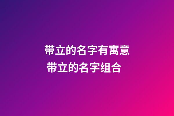 带立的名字有寓意 带立的名字组合